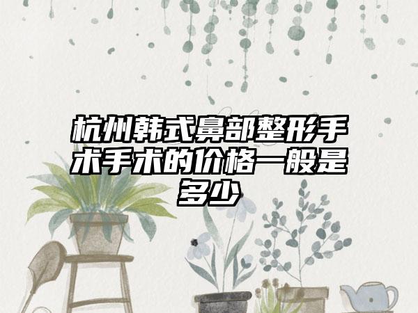 杭州韩式鼻部整形手术手术的价格一般是多少