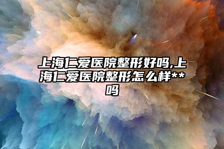 上海仁爱医院整形好吗,上海仁爱医院整形怎么样**吗