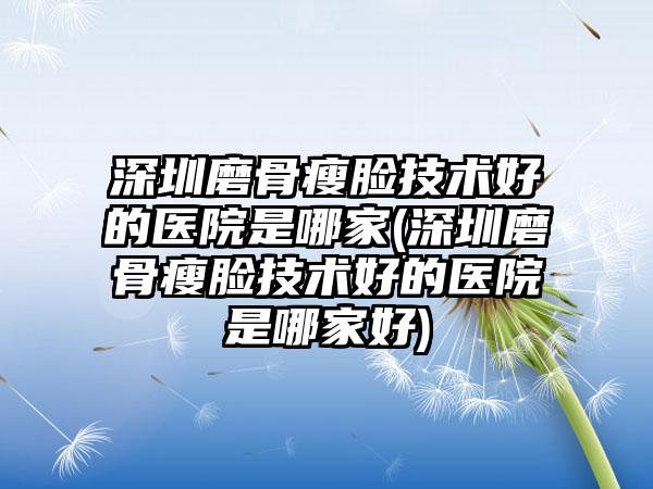 深圳磨骨瘦脸技术好的医院是哪家(深圳磨骨瘦脸技术好的医院是哪家好)