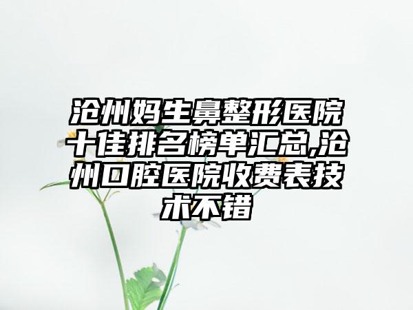 沧州妈生鼻整形医院十佳排名榜单汇总,沧州口腔医院收费表技术不错