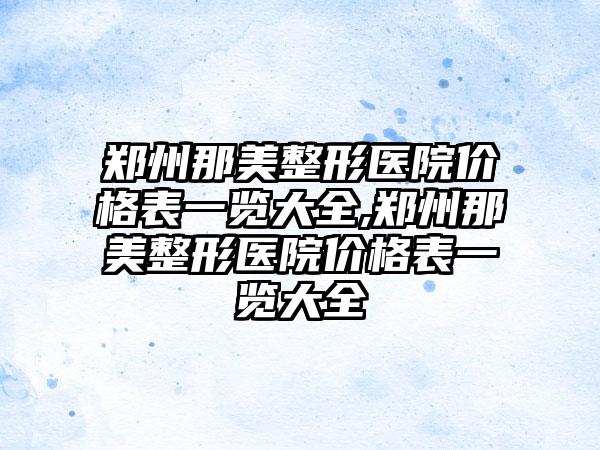 郑州那美整形医院价格表一览大全,郑州那美整形医院价格表一览大全