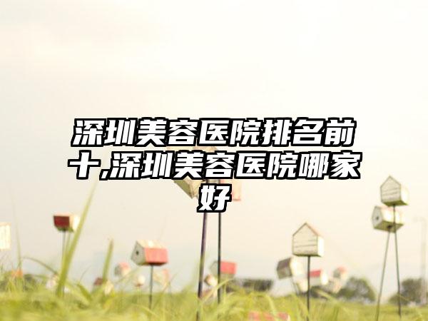 深圳美容医院排名前十,深圳美容医院哪家好