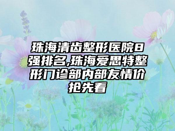 珠海清齿整形医院8强排名,珠海爱思特整形门诊部内部友情价抢先看