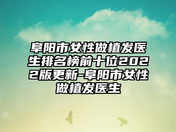 阜阳市女性做植发医生排名榜前十位2022版更新-阜阳市女性做植发医生