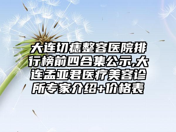 大连切痣整容医院排行榜前四合集公示,大连孟亚君医疗美容诊所骨干医生介绍+价格表