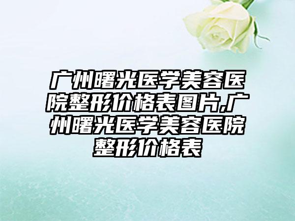 广州曙光医学美容医院整形价格表图片,广州曙光医学美容医院整形价格表