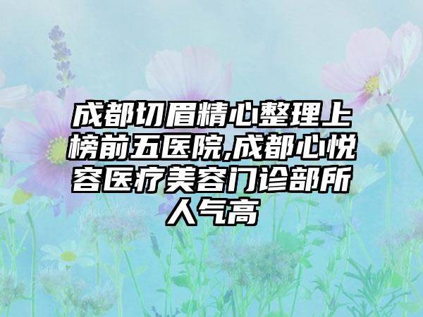 成都切眉精心整理上榜前五医院,成都心悦容医疗美容门诊部所人气高