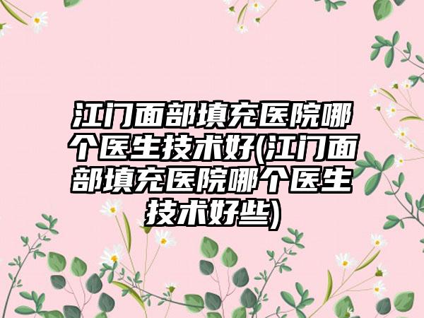 江门面部填充医院哪个医生技术好(江门面部填充医院哪个医生技术好些)