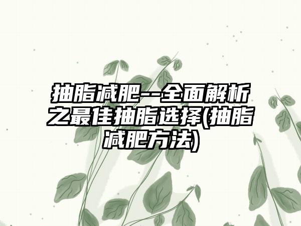 抽脂减肥--多面解析之较好抽脂选择(抽脂减肥方法)