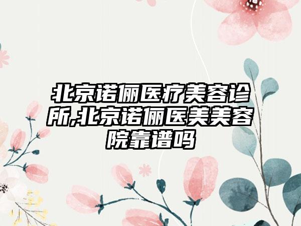 北京诺俪医疗美容诊所,北京诺俪医美美容院靠谱吗