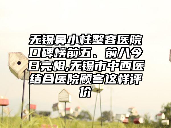 无锡鼻小柱整容医院口碑榜前五、前八今日亮相,无锡市中西医结合医院顾客这样评价