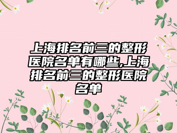 上海排名前三的整形医院名单有哪些,上海排名前三的整形医院名单