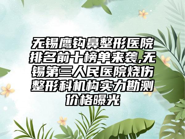 无锡鹰钩鼻整形医院排名前十榜单来袭,无锡第三人民医院烧伤整形科机构实力勘测价格曝光