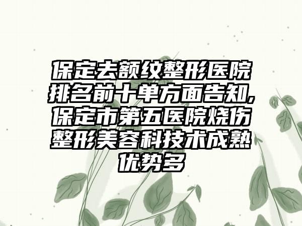 保定去额纹整形医院排名前十单方面告知,保定市第五医院烧伤整形美容科技术成熟优势多