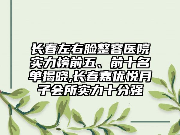 长春左右脸整容医院实力榜前五、前十名单揭晓,长春嘉优悦月子会所实力十分强