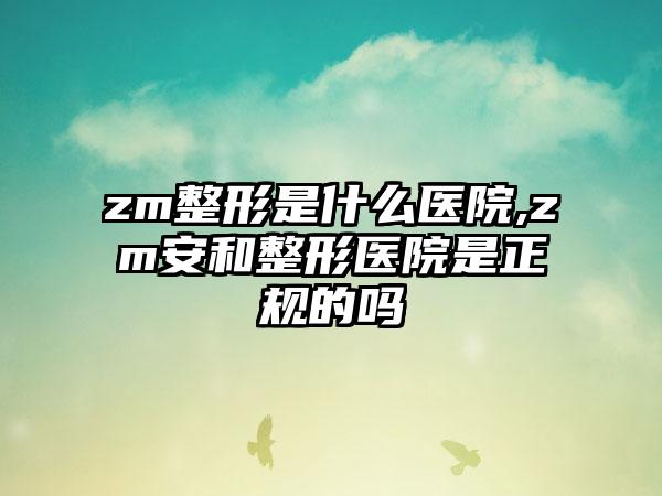 zm整形是什么医院,zm安和整形医院是正规的吗