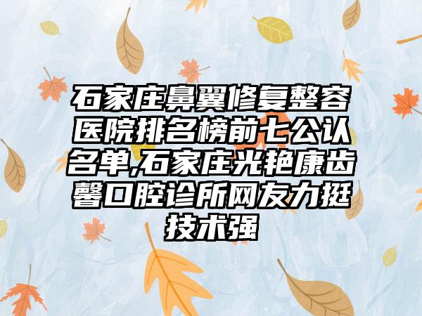 石家庄鼻翼修复整容医院排名榜前七公认名单,石家庄光艳康齿馨口腔诊所网友力挺技术强