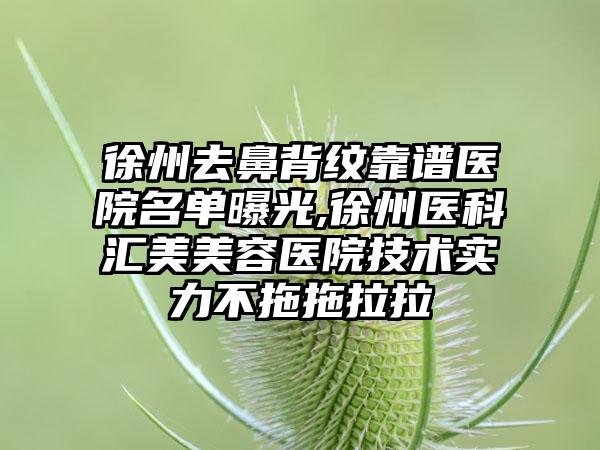 徐州去鼻背纹靠谱医院名单曝光,徐州医科汇美美容医院技术实力不拖拖拉拉