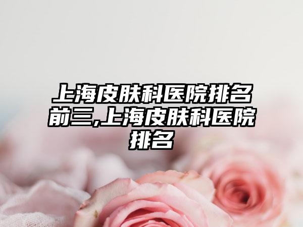 上海皮肤科医院排名前三,上海皮肤科医院排名