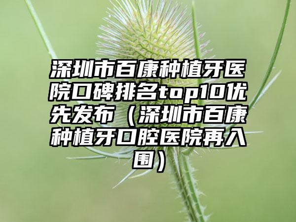 深圳市百康种植牙医院口碑排名top10优先发布（深圳市百康种植牙口腔医院再入围）