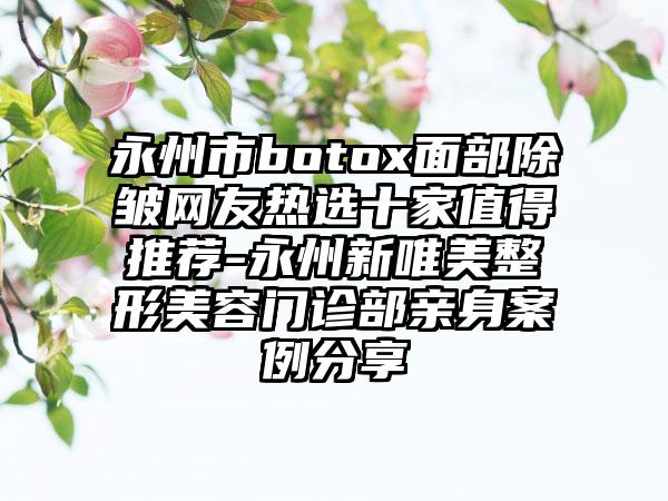 永州市botox面部除皱网友热选十家值得推荐-永州新唯美整形美容门诊部亲身实例分享