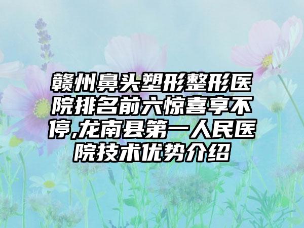 赣州鼻头塑形整形医院排名前六惊喜享不停,龙南县第一人民医院技术优势介绍