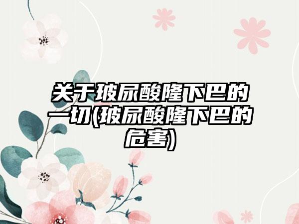 关于玻尿酸隆下巴的一切(玻尿酸隆下巴的危害)