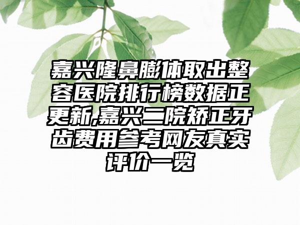 嘉兴隆鼻膨体取出整容医院排行榜数据正更新,嘉兴二院矫正牙齿费用参考网友真实评价一览