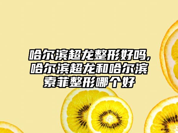 哈尔滨超龙整形好吗,哈尔滨超龙和哈尔滨索菲整形哪个好