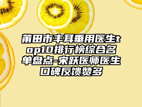 莆田市丰耳垂用医生top10排行榜综合名单盘点-宋跃医师医生口碑反馈赞多