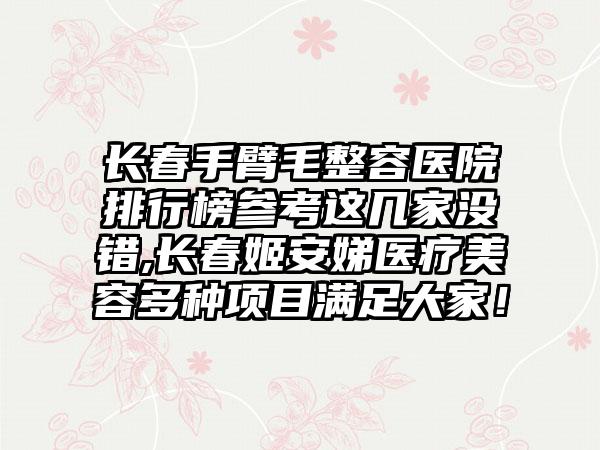 长春手臂毛整容医院排行榜参考这几家没错,长春姬安娣医疗美容多种项目满足大家！