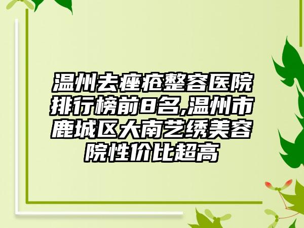 温州去痤疮整容医院排行榜前8名,温州市鹿城区大南艺绣美容院性价比超高