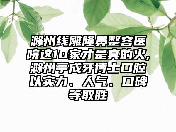 滁州线雕隆鼻整容医院这10家才是真的火,滁州亭成牙博士口腔以实力、人气、口碑等取胜