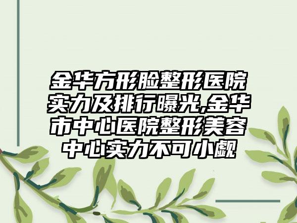 金华方形脸整形医院实力及排行曝光,金华市中心医院整形美容中心实力不可小觑