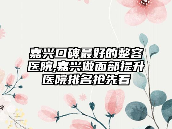 嘉兴口碑较好的整容医院,嘉兴做面部提升医院排名抢先看