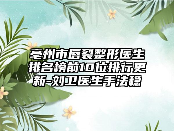 亳州市唇裂整形医生排名榜前10位排行更新-刘卫医生手法稳