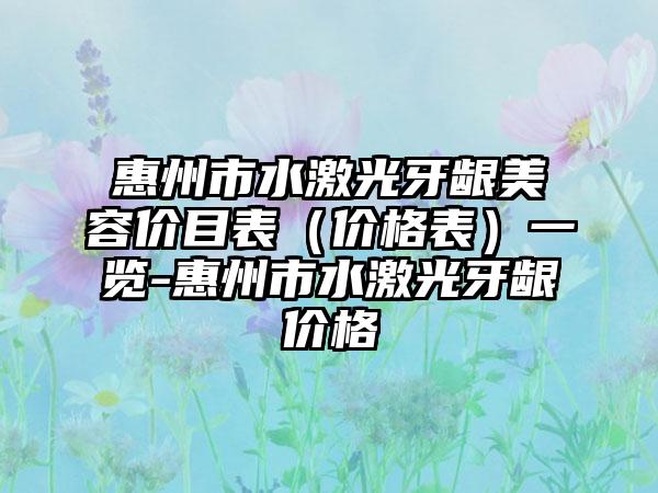 惠州市水激光牙龈美容价目表（价格表）一览-惠州市水激光牙龈价格