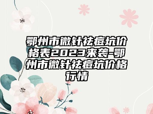 鄂州市微针祛痘坑价格表2023来袭-鄂州市微针祛痘坑价格行情