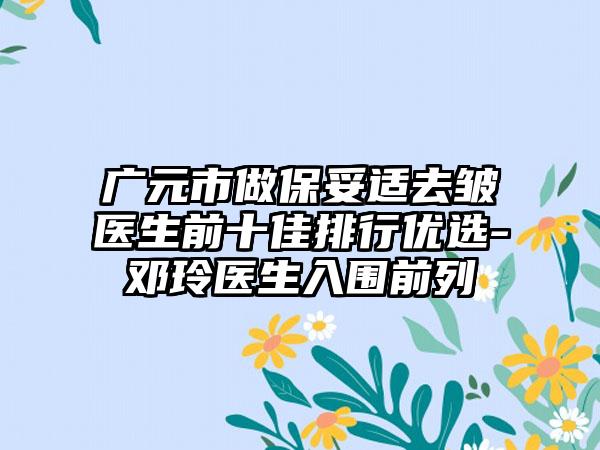 广元市做保妥适去皱医生前十佳排行优选-邓玲医生入围前列