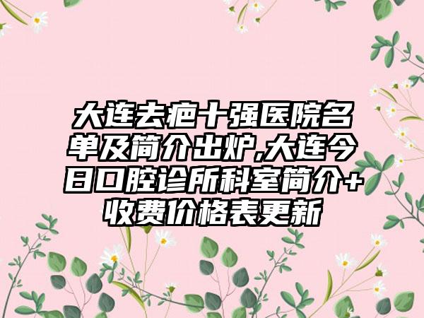 大连去疤十强医院名单及简介出炉,大连今日口腔诊所科室简介+收费价格表更新