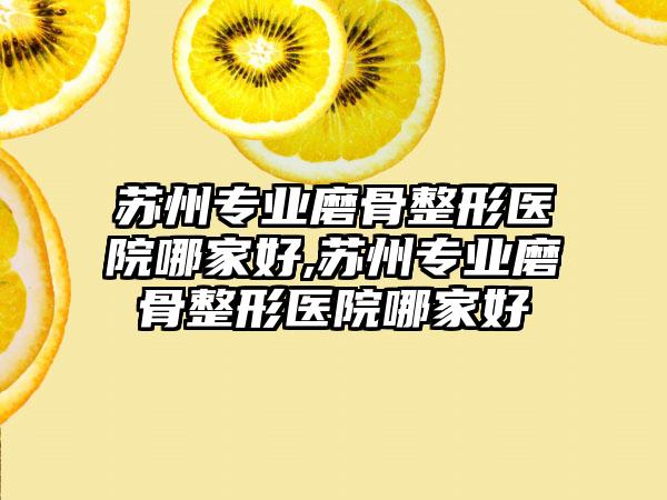 苏州正规磨骨整形医院哪家好,苏州正规磨骨整形医院哪家好