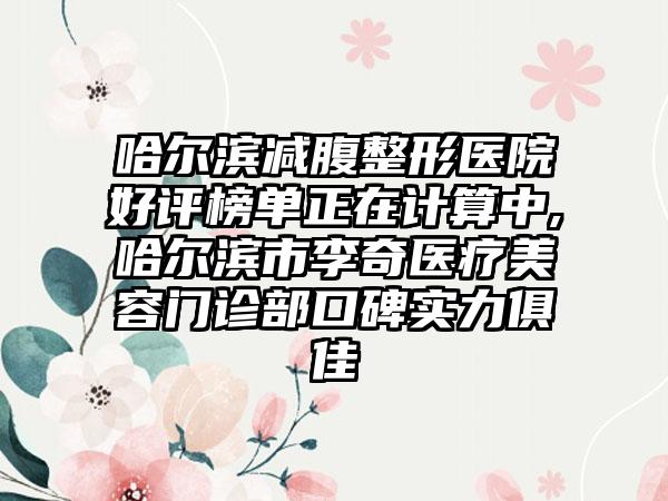 哈尔滨减腹整形医院好评榜单正在计算中,哈尔滨市李奇医疗美容门诊部口碑实力俱佳