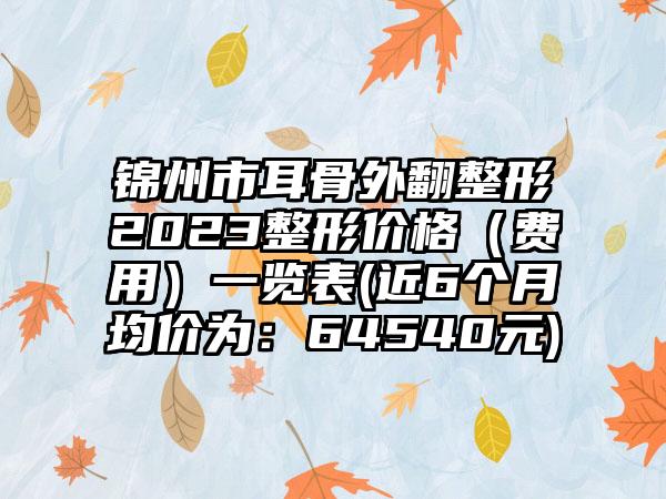 锦州市耳骨外翻整形2023整形价格（费用）一览表(近6个月均价为：64540元)