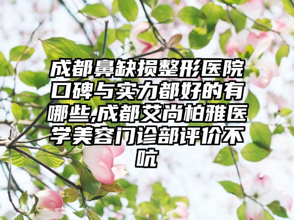 成都鼻缺损整形医院口碑与实力都好的有哪些,成都艾尚柏雅医学美容门诊部评价不吭