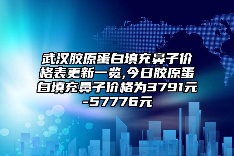 武汉胶原蛋白填充鼻子价格表更新一览,今日胶原蛋白填充鼻子价格为3791元-57776元