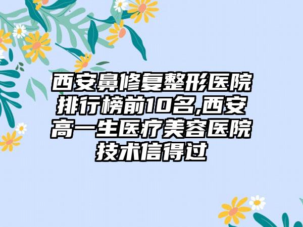 西安鼻修复整形医院排行榜前10名,西安高一生医疗美容医院技术信得过