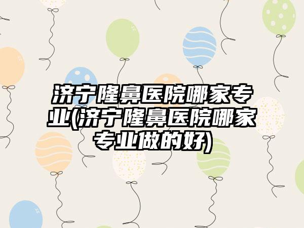 济宁隆鼻医院哪家正规(济宁隆鼻医院哪家正规做的好)