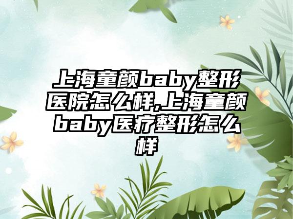 上海童颜baby整形医院怎么样,上海童颜baby医疗整形怎么样