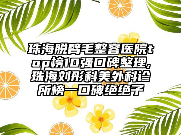 珠海脱臂毛整容医院top榜10强口碑整理,珠海刘彤科美外科诊所榜一口碑绝绝子