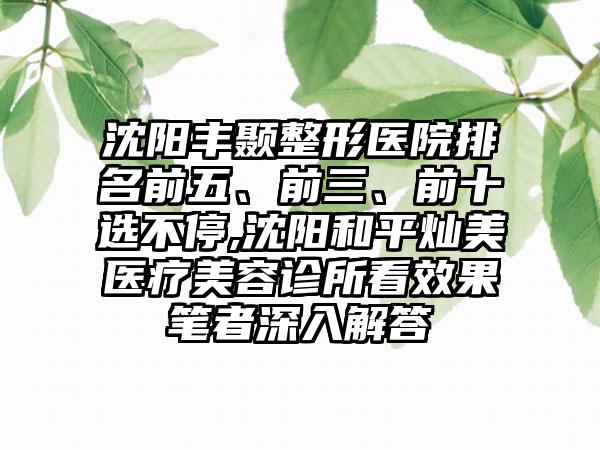 沈阳丰颞整形医院排名前五、前三、前十选不停,沈阳和平灿美医疗美容诊所看成果笔者深入解答